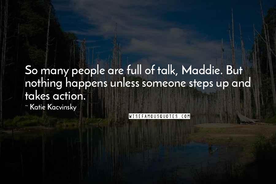 Katie Kacvinsky Quotes: So many people are full of talk, Maddie. But nothing happens unless someone steps up and takes action.