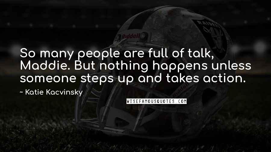 Katie Kacvinsky Quotes: So many people are full of talk, Maddie. But nothing happens unless someone steps up and takes action.