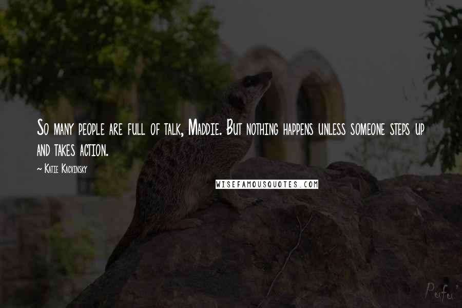 Katie Kacvinsky Quotes: So many people are full of talk, Maddie. But nothing happens unless someone steps up and takes action.
