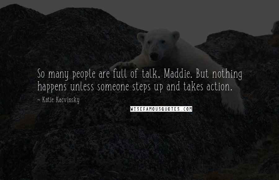 Katie Kacvinsky Quotes: So many people are full of talk, Maddie. But nothing happens unless someone steps up and takes action.