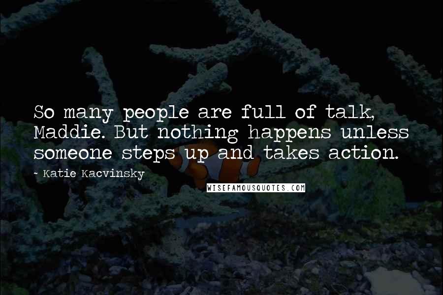 Katie Kacvinsky Quotes: So many people are full of talk, Maddie. But nothing happens unless someone steps up and takes action.