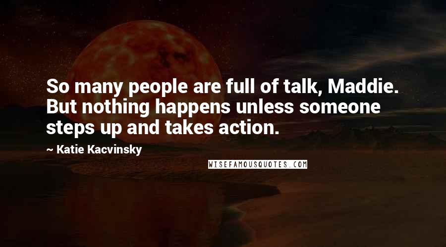 Katie Kacvinsky Quotes: So many people are full of talk, Maddie. But nothing happens unless someone steps up and takes action.