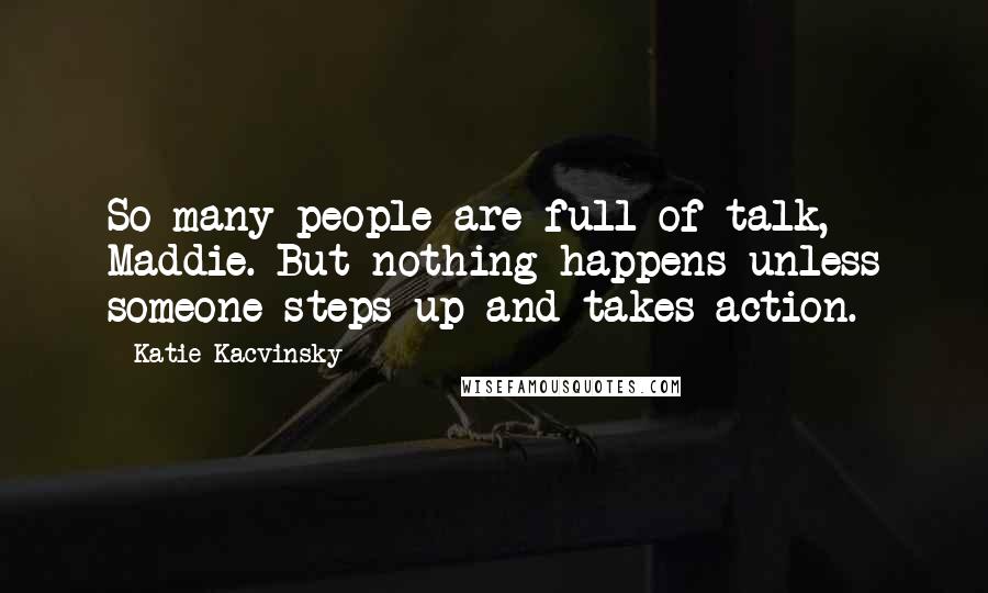 Katie Kacvinsky Quotes: So many people are full of talk, Maddie. But nothing happens unless someone steps up and takes action.