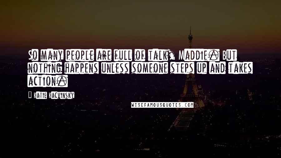 Katie Kacvinsky Quotes: So many people are full of talk, Maddie. But nothing happens unless someone steps up and takes action.