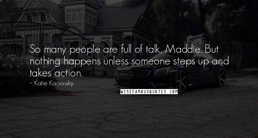 Katie Kacvinsky Quotes: So many people are full of talk, Maddie. But nothing happens unless someone steps up and takes action.