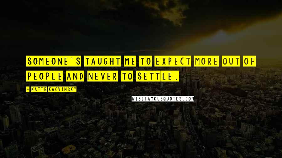 Katie Kacvinsky Quotes: Someone's taught me to expect more out of people and never to settle.