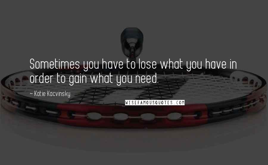 Katie Kacvinsky Quotes: Sometimes you have to lose what you have in order to gain what you need.