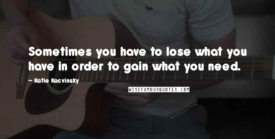 Katie Kacvinsky Quotes: Sometimes you have to lose what you have in order to gain what you need.