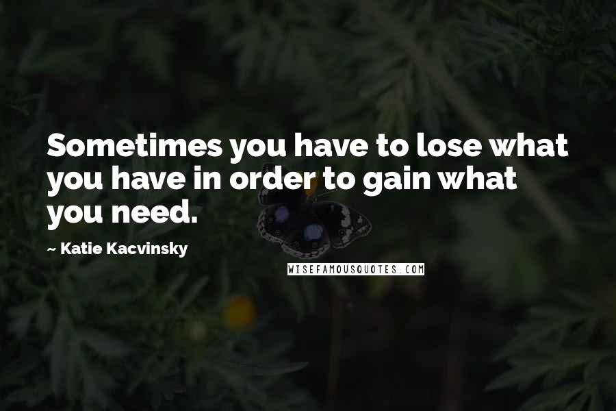 Katie Kacvinsky Quotes: Sometimes you have to lose what you have in order to gain what you need.