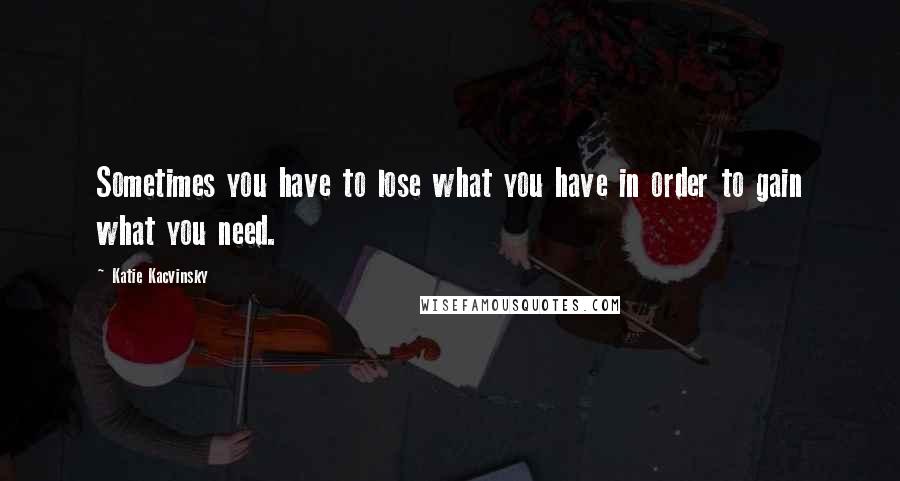 Katie Kacvinsky Quotes: Sometimes you have to lose what you have in order to gain what you need.