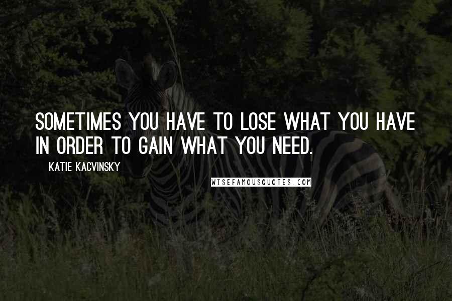 Katie Kacvinsky Quotes: Sometimes you have to lose what you have in order to gain what you need.