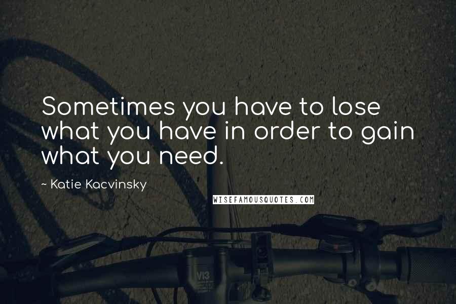 Katie Kacvinsky Quotes: Sometimes you have to lose what you have in order to gain what you need.