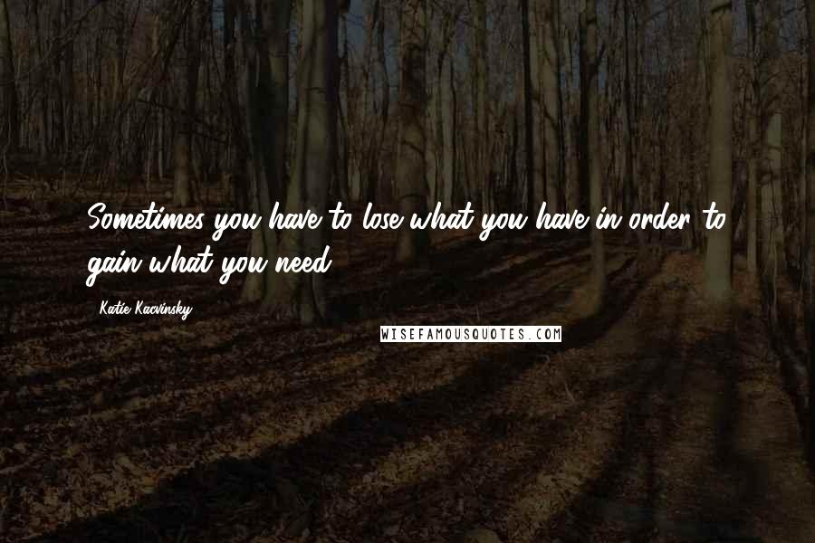 Katie Kacvinsky Quotes: Sometimes you have to lose what you have in order to gain what you need.