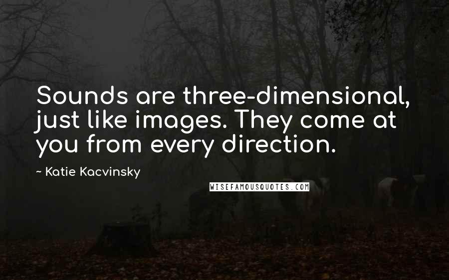 Katie Kacvinsky Quotes: Sounds are three-dimensional, just like images. They come at you from every direction.