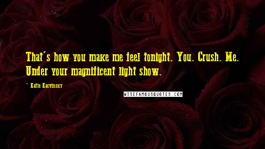 Katie Kacvinsky Quotes: That's how you make me feel tonight. You. Crush. Me. Under your magnificent light show.