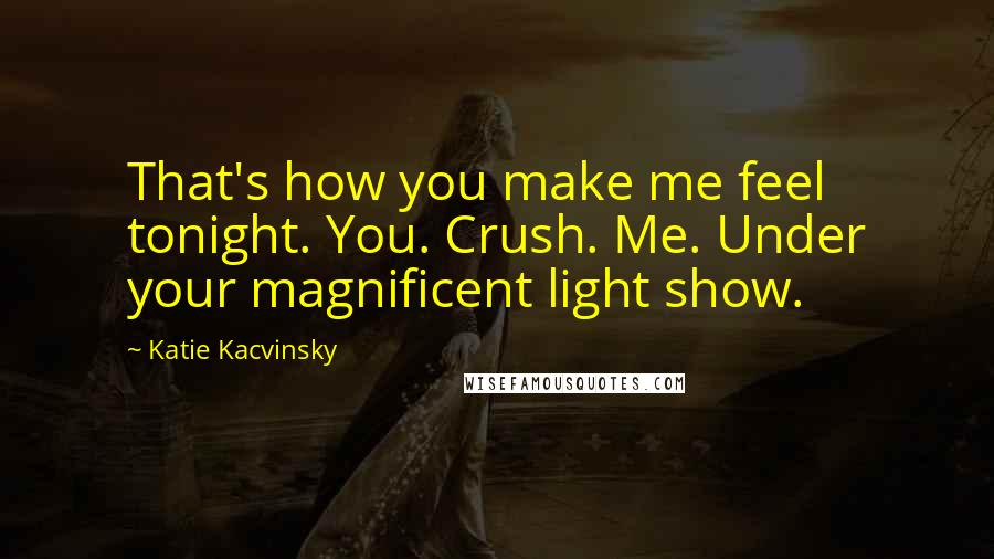 Katie Kacvinsky Quotes: That's how you make me feel tonight. You. Crush. Me. Under your magnificent light show.