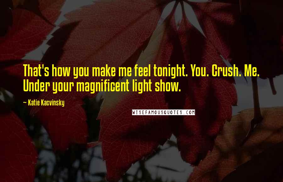 Katie Kacvinsky Quotes: That's how you make me feel tonight. You. Crush. Me. Under your magnificent light show.