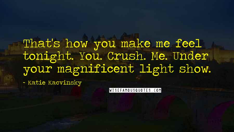 Katie Kacvinsky Quotes: That's how you make me feel tonight. You. Crush. Me. Under your magnificent light show.