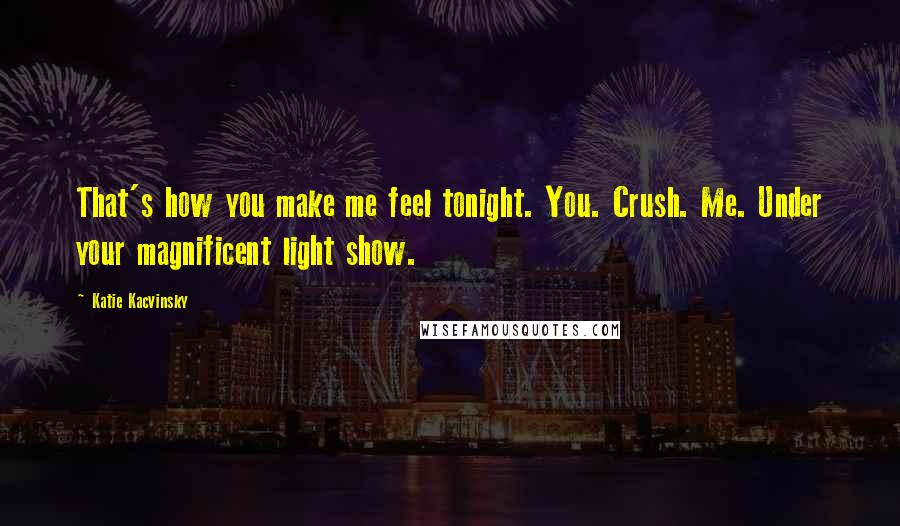 Katie Kacvinsky Quotes: That's how you make me feel tonight. You. Crush. Me. Under your magnificent light show.