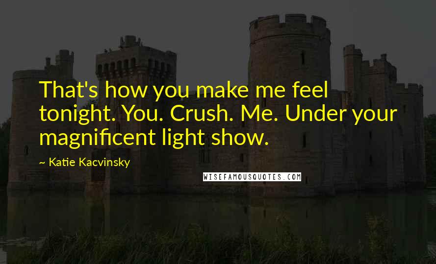 Katie Kacvinsky Quotes: That's how you make me feel tonight. You. Crush. Me. Under your magnificent light show.
