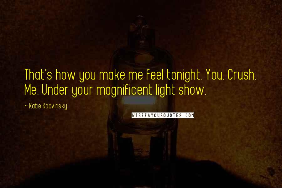 Katie Kacvinsky Quotes: That's how you make me feel tonight. You. Crush. Me. Under your magnificent light show.