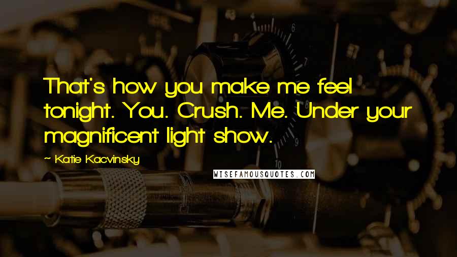 Katie Kacvinsky Quotes: That's how you make me feel tonight. You. Crush. Me. Under your magnificent light show.