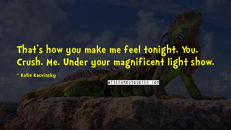 Katie Kacvinsky Quotes: That's how you make me feel tonight. You. Crush. Me. Under your magnificent light show.