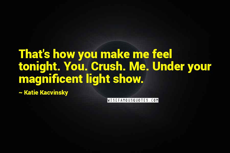 Katie Kacvinsky Quotes: That's how you make me feel tonight. You. Crush. Me. Under your magnificent light show.