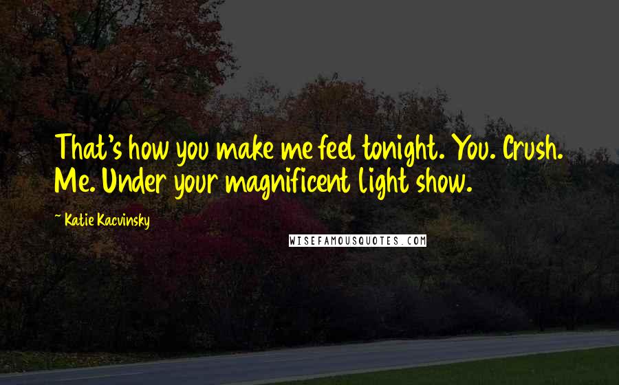 Katie Kacvinsky Quotes: That's how you make me feel tonight. You. Crush. Me. Under your magnificent light show.