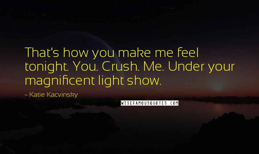 Katie Kacvinsky Quotes: That's how you make me feel tonight. You. Crush. Me. Under your magnificent light show.