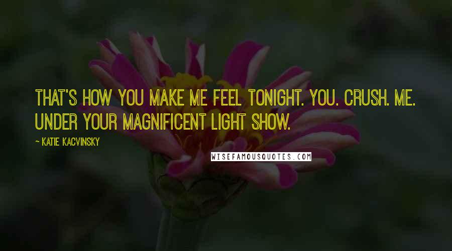 Katie Kacvinsky Quotes: That's how you make me feel tonight. You. Crush. Me. Under your magnificent light show.