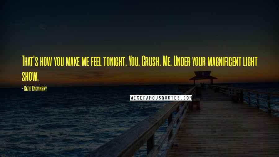 Katie Kacvinsky Quotes: That's how you make me feel tonight. You. Crush. Me. Under your magnificent light show.