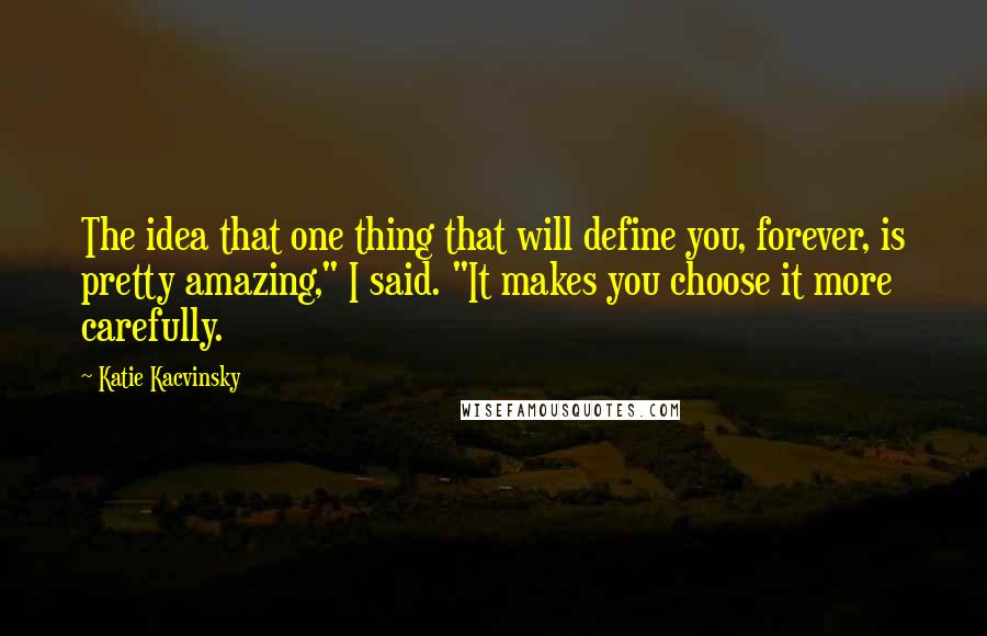 Katie Kacvinsky Quotes: The idea that one thing that will define you, forever, is pretty amazing," I said. "It makes you choose it more carefully.