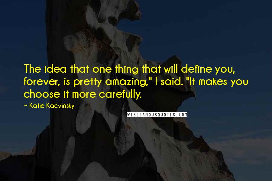 Katie Kacvinsky Quotes: The idea that one thing that will define you, forever, is pretty amazing," I said. "It makes you choose it more carefully.