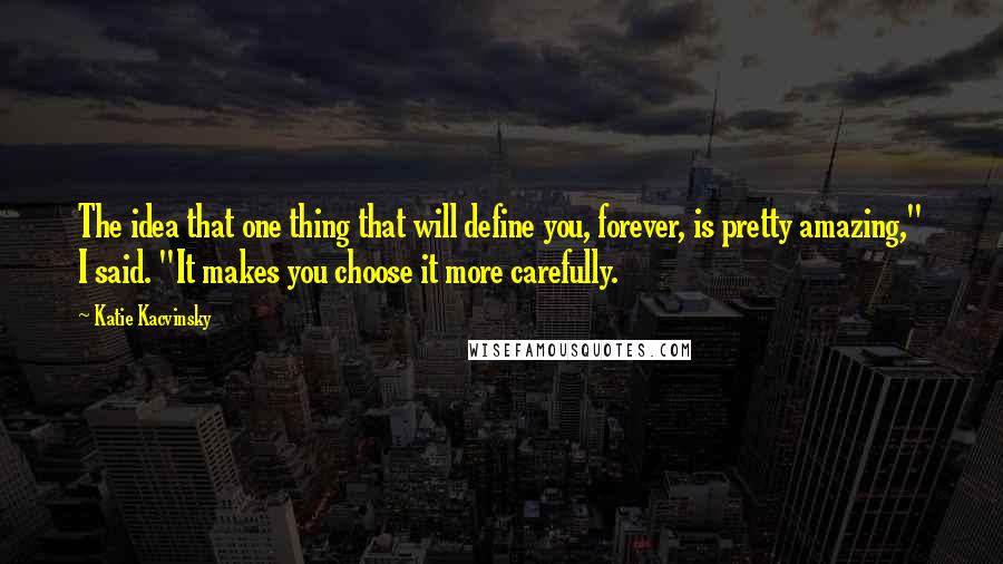 Katie Kacvinsky Quotes: The idea that one thing that will define you, forever, is pretty amazing," I said. "It makes you choose it more carefully.