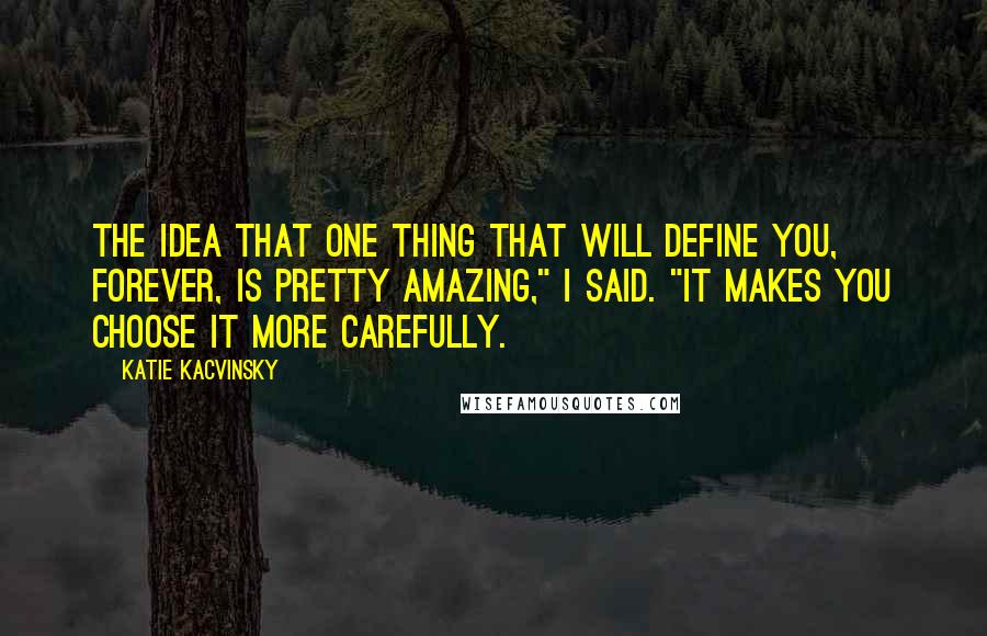 Katie Kacvinsky Quotes: The idea that one thing that will define you, forever, is pretty amazing," I said. "It makes you choose it more carefully.