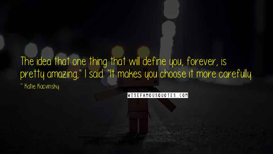 Katie Kacvinsky Quotes: The idea that one thing that will define you, forever, is pretty amazing," I said. "It makes you choose it more carefully.