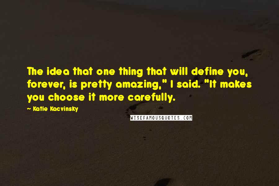 Katie Kacvinsky Quotes: The idea that one thing that will define you, forever, is pretty amazing," I said. "It makes you choose it more carefully.