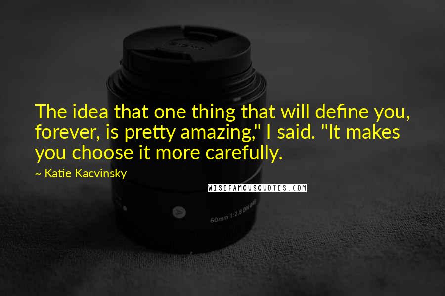 Katie Kacvinsky Quotes: The idea that one thing that will define you, forever, is pretty amazing," I said. "It makes you choose it more carefully.