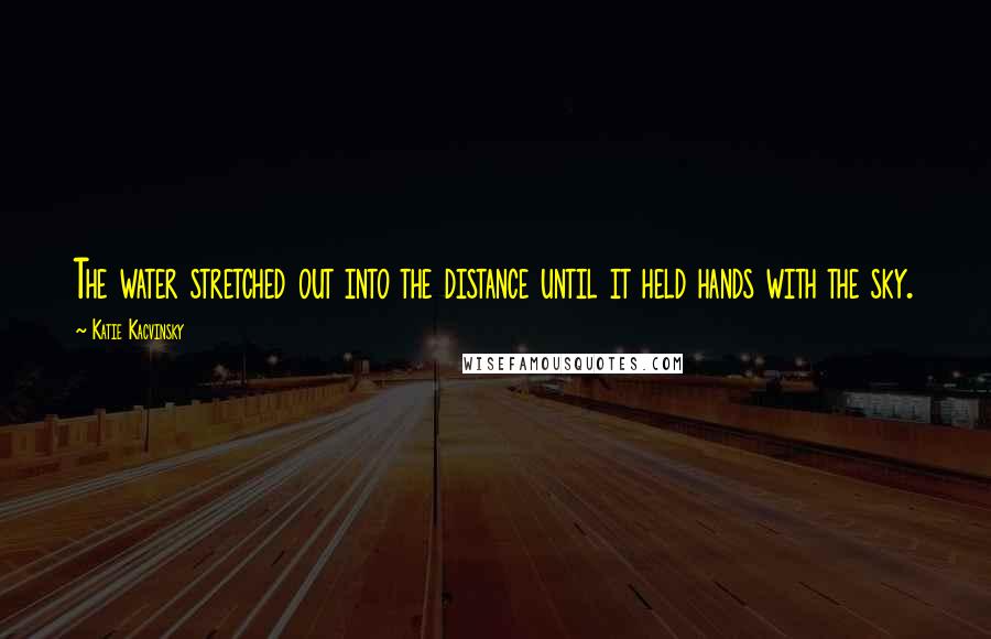 Katie Kacvinsky Quotes: The water stretched out into the distance until it held hands with the sky.