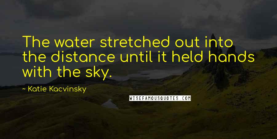Katie Kacvinsky Quotes: The water stretched out into the distance until it held hands with the sky.