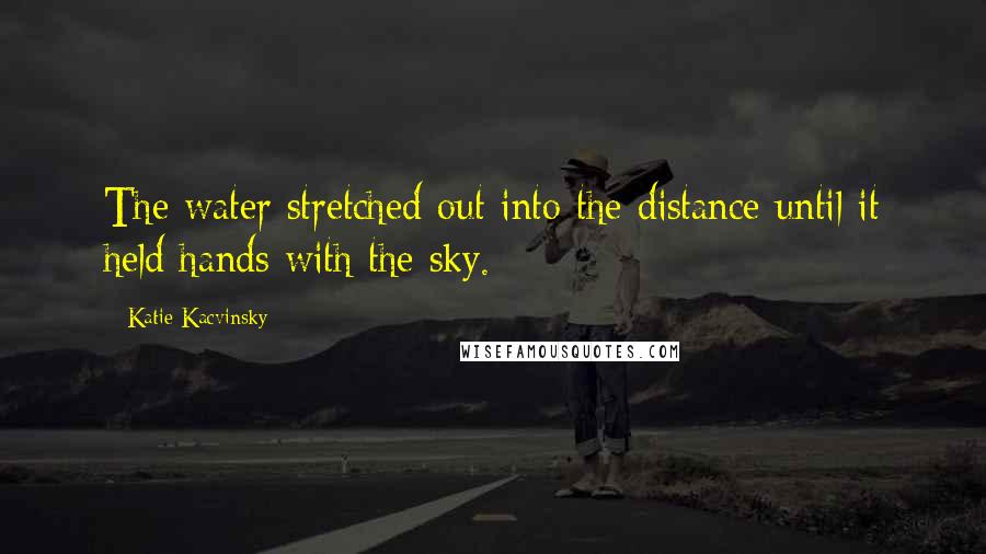 Katie Kacvinsky Quotes: The water stretched out into the distance until it held hands with the sky.