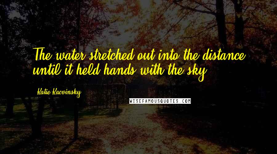 Katie Kacvinsky Quotes: The water stretched out into the distance until it held hands with the sky.