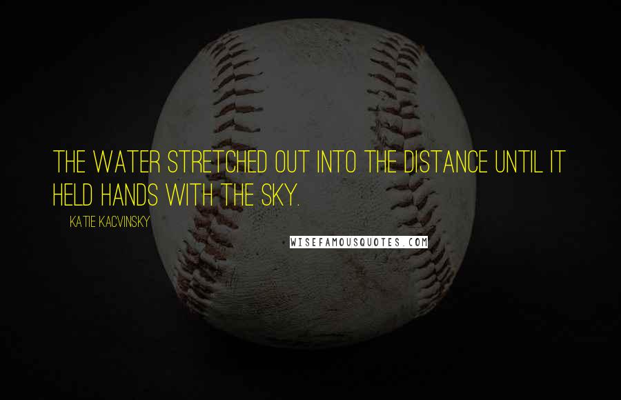 Katie Kacvinsky Quotes: The water stretched out into the distance until it held hands with the sky.