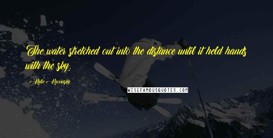 Katie Kacvinsky Quotes: The water stretched out into the distance until it held hands with the sky.