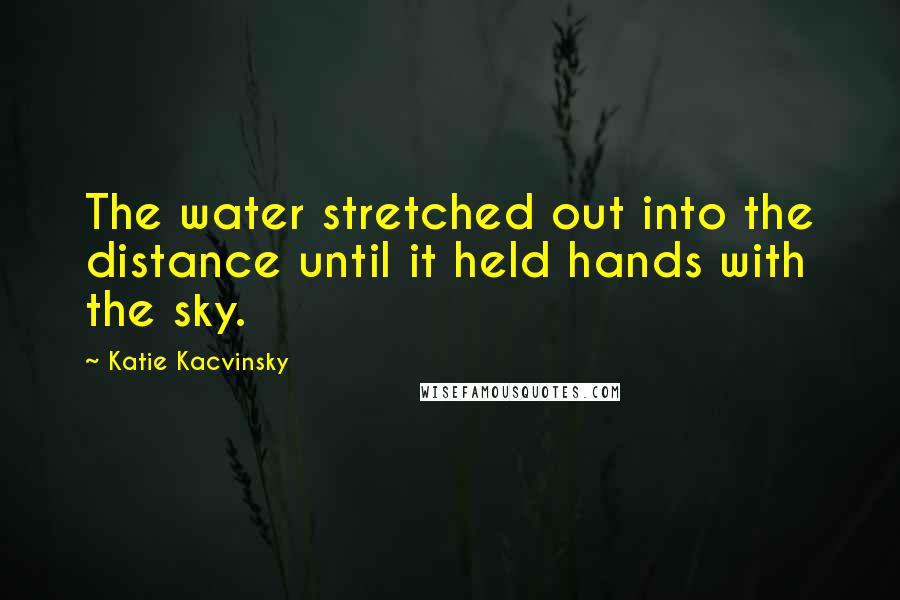 Katie Kacvinsky Quotes: The water stretched out into the distance until it held hands with the sky.