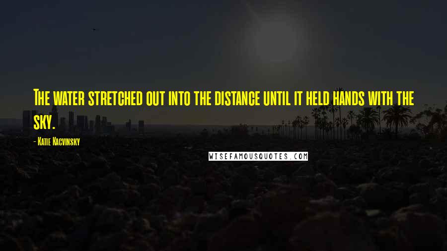 Katie Kacvinsky Quotes: The water stretched out into the distance until it held hands with the sky.