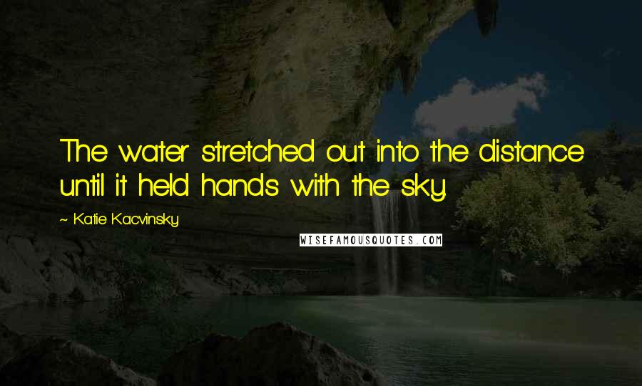 Katie Kacvinsky Quotes: The water stretched out into the distance until it held hands with the sky.