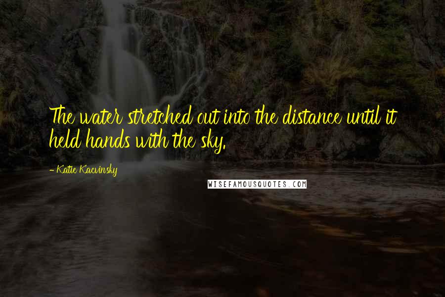 Katie Kacvinsky Quotes: The water stretched out into the distance until it held hands with the sky.
