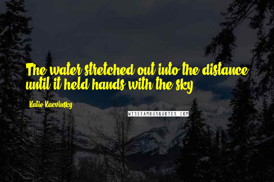 Katie Kacvinsky Quotes: The water stretched out into the distance until it held hands with the sky.